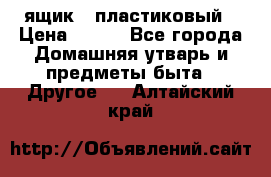 ящик   пластиковый › Цена ­ 270 - Все города Домашняя утварь и предметы быта » Другое   . Алтайский край